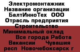 Электромонтажник › Название организации ­ БалтИнноТех, ООО › Отрасль предприятия ­ Строительство › Минимальный оклад ­ 20 000 - Все города Работа » Вакансии   . Чувашия респ.,Новочебоксарск г.